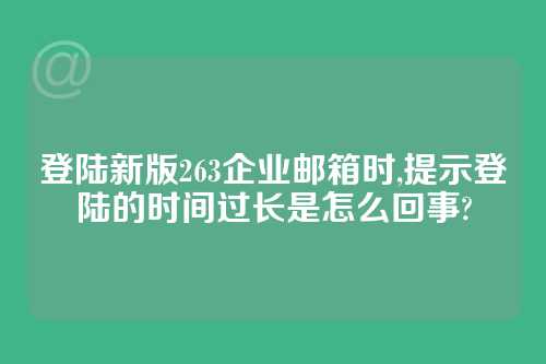 登陆新版263企业邮箱时,提示登陆的时间过长是怎么回事?