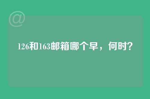 126和163邮箱哪个早，何时？