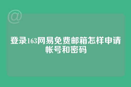 登录163网易免费邮箱怎样申请帐号和密码