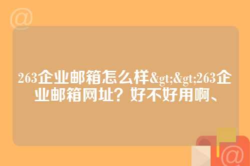 263企业邮箱怎么样>>263企业邮箱网址？好不好用啊、