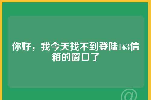 你好，我今天找不到登陆163信箱的窗口了