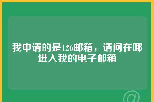 我申请的是126邮箱，请问在哪进入我的电子邮箱