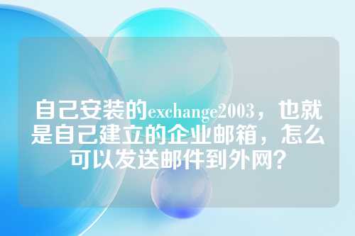 自己安装的exchange2003，也就是自己建立的企业邮箱，怎么可以发送邮件到外网？