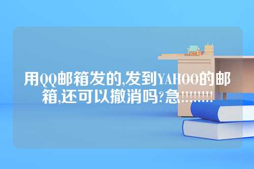 用QQ邮箱发的,发到YAHOO的邮箱,还可以撤消吗?急!!!!!!!!