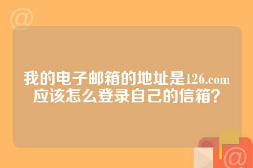 我的电子邮箱的地址是126.com应该怎么登录自己的信箱？