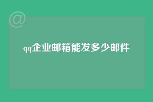 qq企业邮箱能发多少邮件