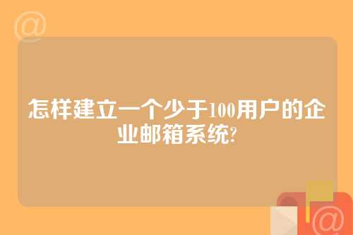 怎样建立一个少于100用户的企业邮箱系统?