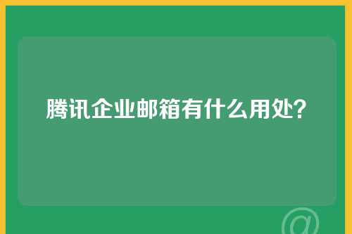 腾讯企业邮箱有什么用处？