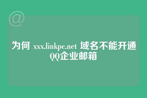 为何 xxx.linkpc.net 域名不能开通QQ企业邮箱