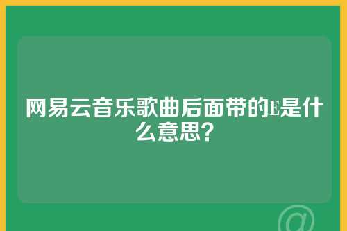 网易云音乐歌曲后面带的E是什么意思？