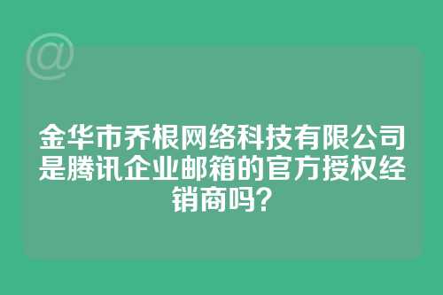 金华市乔根网络科技有限公司是腾讯企业邮箱的官方授权经销商吗？