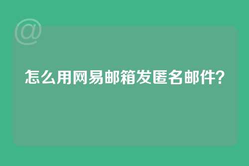 怎么用网易邮箱发匿名邮件？