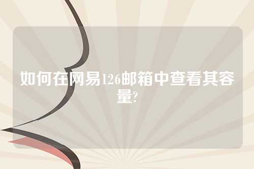 如何在网易126邮箱中查看其容量?