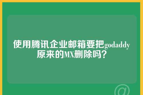 使用腾讯企业邮箱要把godaddy原来的MX删除吗？