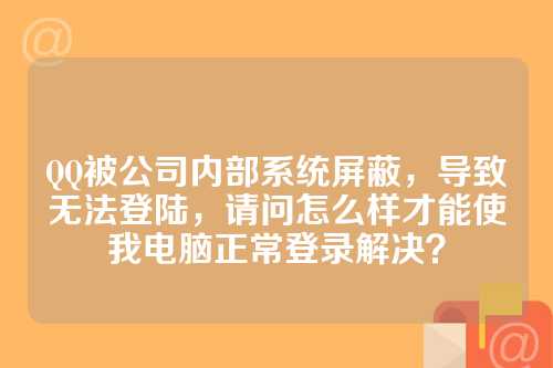 QQ被公司内部系统屏蔽，导致无法登陆，请问怎么样才能使我电脑正常登录解决？