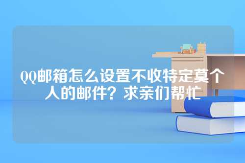 QQ邮箱怎么设置不收特定莫个人的邮件？求亲们帮忙