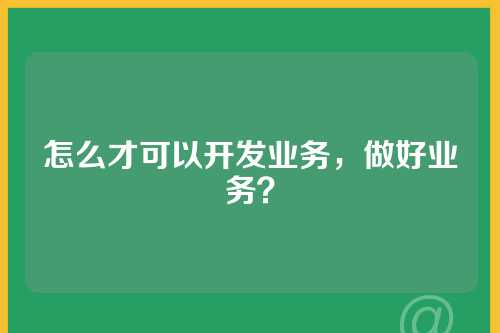 怎么才可以开发业务，做好业务？
