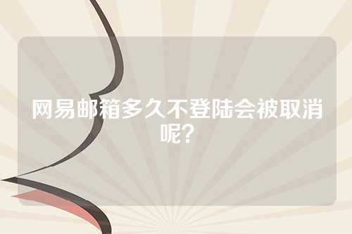 网易邮箱多久不登陆会被取消呢？
