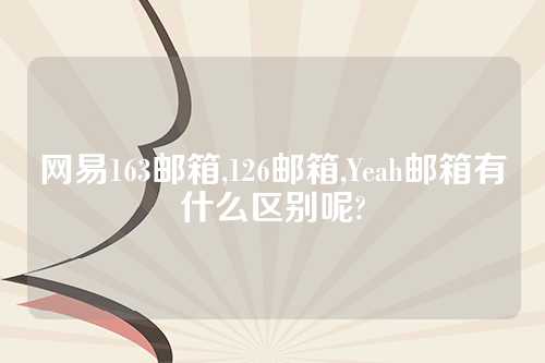 网易163邮箱,126邮箱,Yeah邮箱有什么区别呢?
