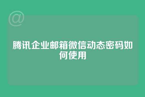 腾讯企业邮箱微信动态密码如何使用