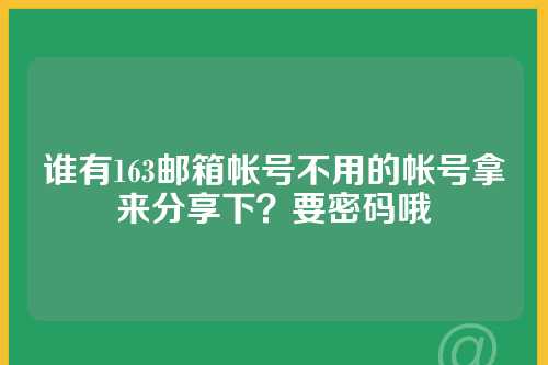 谁有163邮箱帐号不用的帐号拿来分享下？要密码哦