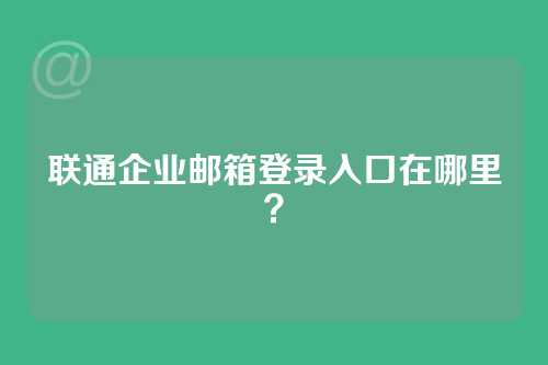 联通企业邮箱登录入口在哪里？