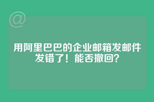 用阿里巴巴的企业邮箱发邮件发错了！能否撤回？