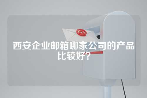 西安企业邮箱哪家公司的产品比较好？