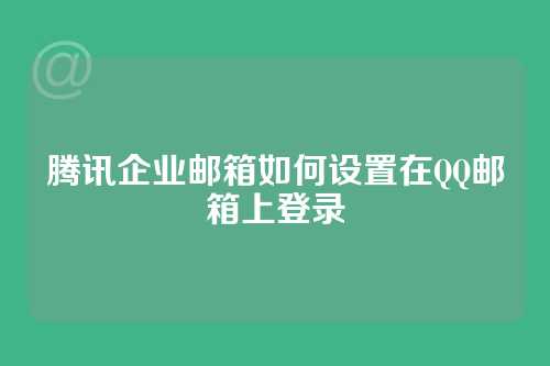 腾讯企业邮箱如何设置在QQ邮箱上登录