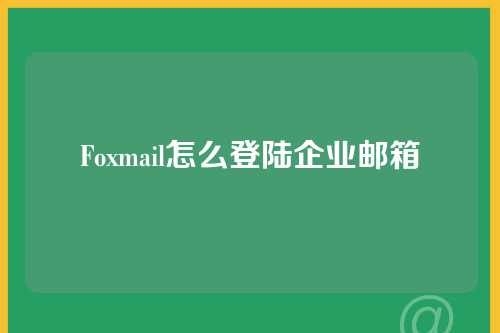 Foxmail怎么登陆企业邮箱