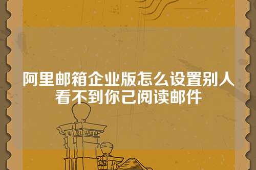 阿里邮箱企业版怎么设置别人看不到你己阅读邮件