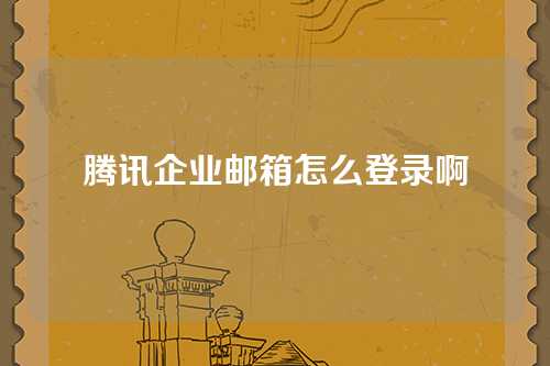 腾讯企业邮箱怎么登录啊