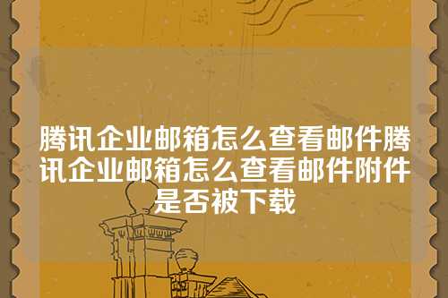 腾讯企业邮箱怎么查看邮件腾讯企业邮箱怎么查看邮件附件是否被下载