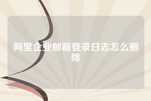 阿里企业邮箱登录日志怎么删除