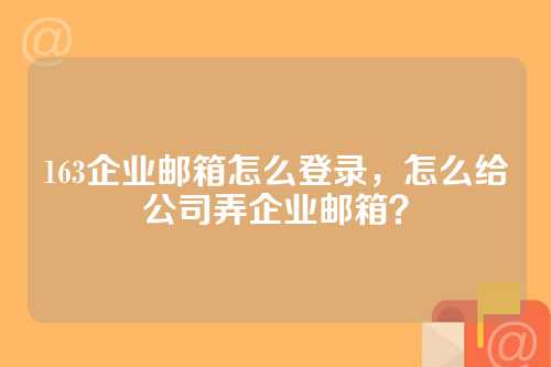163企业邮箱怎么登录，怎么给公司弄企业邮箱？
