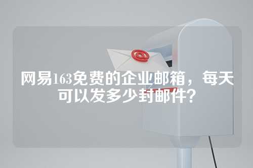网易163免费的企业邮箱，每天可以发多少封邮件？