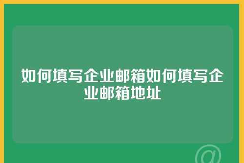 如何填写企业邮箱如何填写企业邮箱地址
