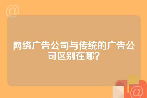 网络广告公司与传统的广告公司区别在哪？