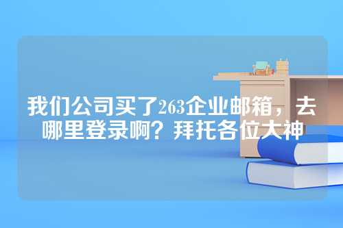 我们公司买了263企业邮箱，去哪里登录啊？拜托各位大神