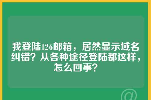 我登陆126邮箱，居然显示域名纠错？从各种途径登陆都这样，怎么回事？