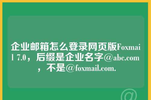 企业邮箱怎么登录网页版Foxmail 7.0，后缀是企业名字@abc.com，不是@foxmail.com.