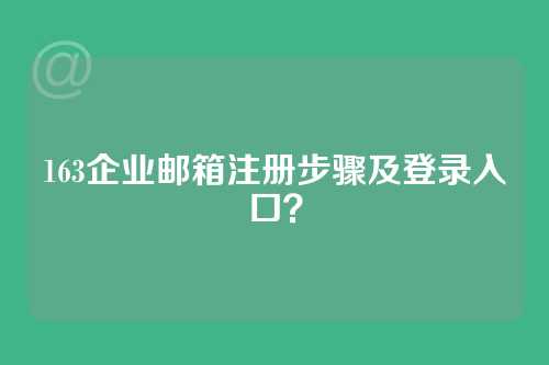 163企业邮箱注册步骤及登录入口？