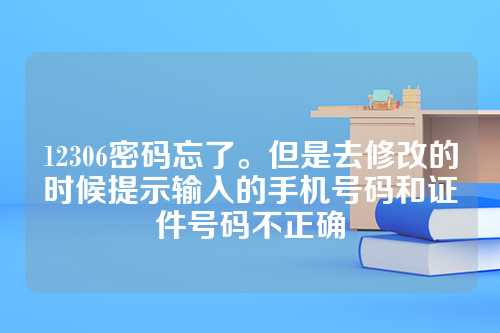12306密码忘了。但是去修改的时候提示输入的手机号码和证件号码不正确