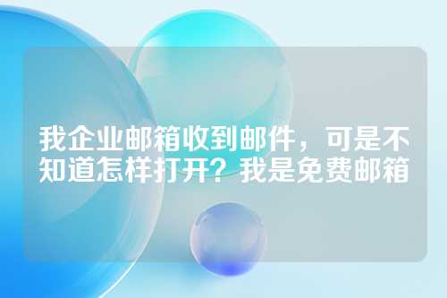 我企业邮箱收到邮件，可是不知道怎样打开？我是免费邮箱