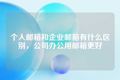 个人邮箱和企业邮箱有什么区别，公司办公用邮箱更好
