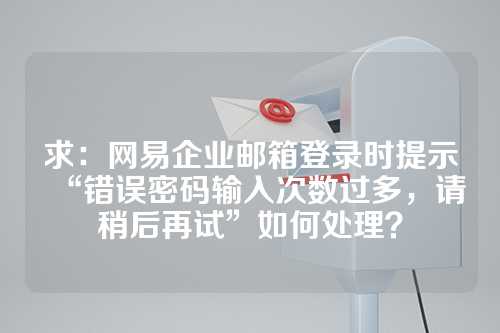 求：网易企业邮箱登录时提示“错误密码输入次数过多，请稍后再试”如何处理？