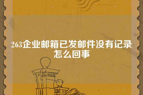 263企业邮箱已发邮件没有记录怎么回事