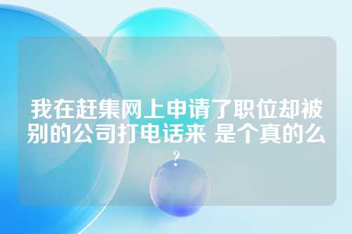 我在赶集网上申请了职位却被别的公司打电话来 是个真的么?