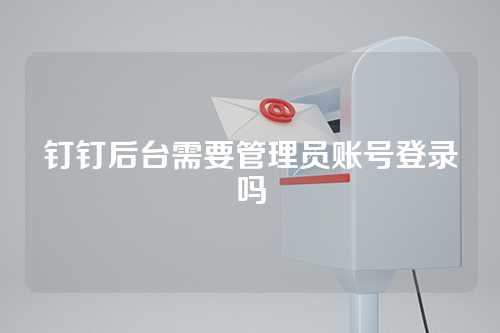 钉钉后台需要管理员账号登录吗