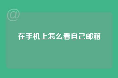 在手机上怎么看自己邮箱